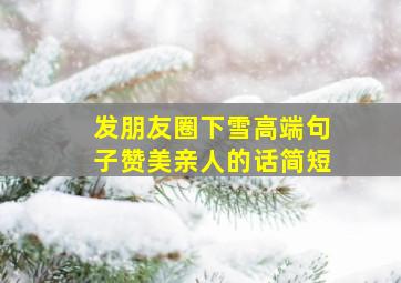 发朋友圈下雪高端句子赞美亲人的话简短