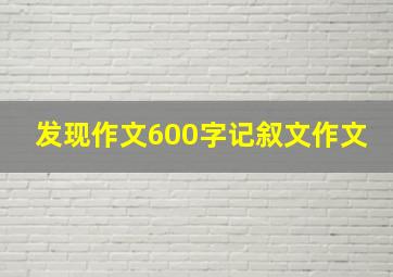 发现作文600字记叙文作文