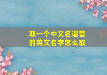 取一个中文名谐音的英文名字怎么取