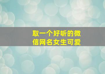 取一个好听的微信网名女生可爱