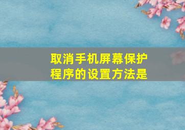 取消手机屏幕保护程序的设置方法是