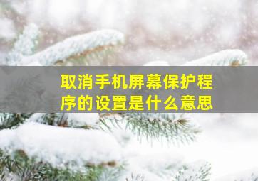 取消手机屏幕保护程序的设置是什么意思