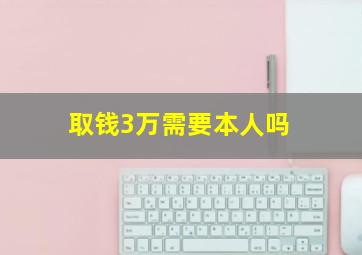 取钱3万需要本人吗