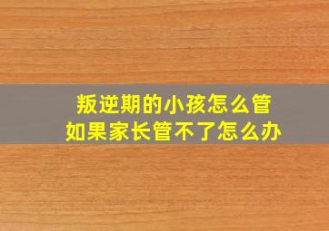 叛逆期的小孩怎么管如果家长管不了怎么办