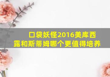 口袋妖怪2016美库西露和斯蒂姆哪个更值得培养