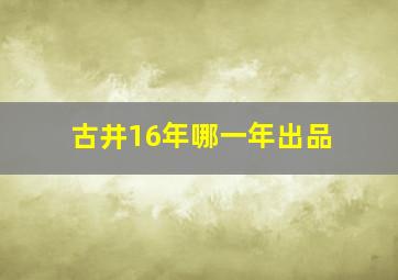 古井16年哪一年出品