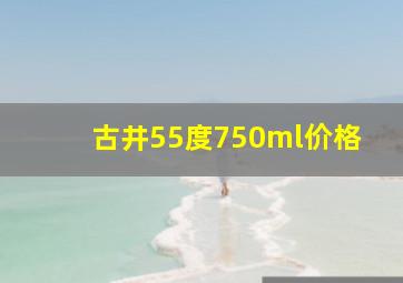 古井55度750ml价格