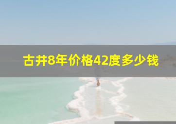 古井8年价格42度多少钱