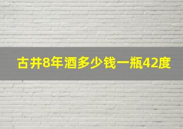 古井8年酒多少钱一瓶42度