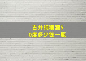 古井纯粮酒50度多少钱一瓶