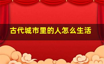 古代城市里的人怎么生活