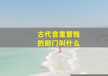 古代宫里管钱的部门叫什么