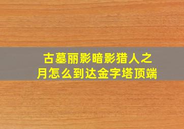 古墓丽影暗影猎人之月怎么到达金字塔顶端