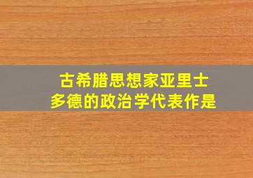 古希腊思想家亚里士多德的政治学代表作是