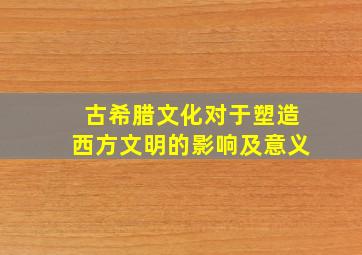 古希腊文化对于塑造西方文明的影响及意义