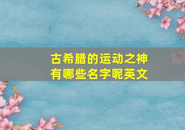 古希腊的运动之神有哪些名字呢英文