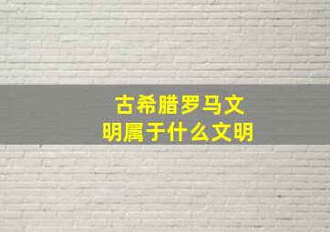 古希腊罗马文明属于什么文明