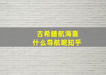 古希腊航海靠什么导航呢知乎