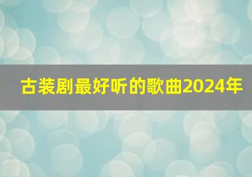 古装剧最好听的歌曲2024年