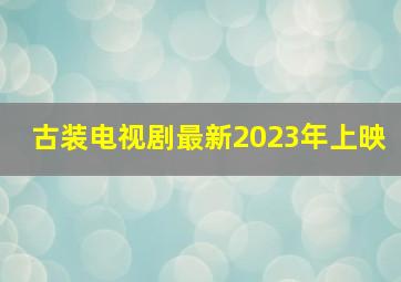 古装电视剧最新2023年上映