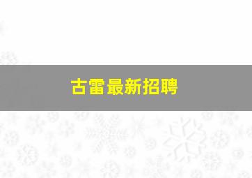 古雷最新招聘