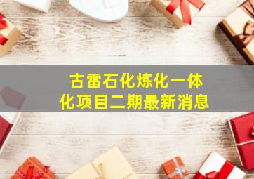 古雷石化炼化一体化项目二期最新消息