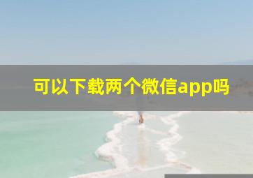 可以下载两个微信app吗