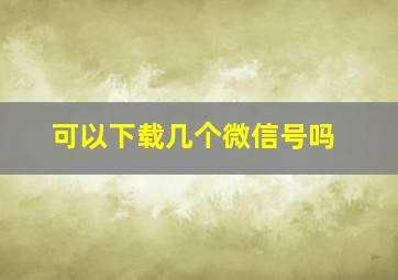 可以下载几个微信号吗