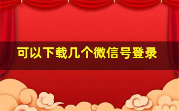 可以下载几个微信号登录