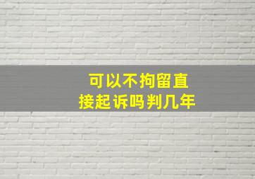 可以不拘留直接起诉吗判几年