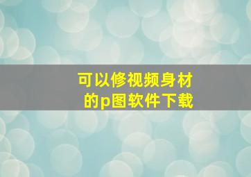 可以修视频身材的p图软件下载