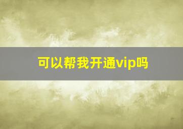 可以帮我开通vip吗