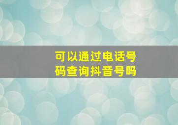 可以通过电话号码查询抖音号吗