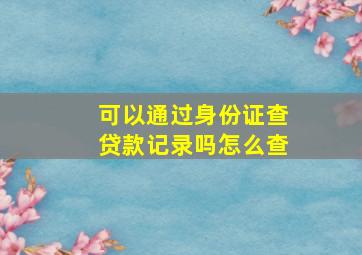 可以通过身份证查贷款记录吗怎么查