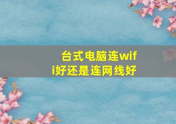 台式电脑连wifi好还是连网线好