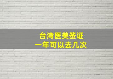 台湾医美签证一年可以去几次