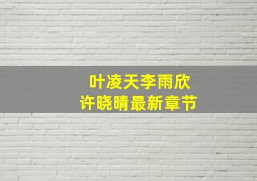 叶凌天李雨欣许晓晴最新章节