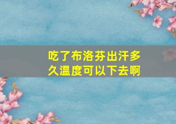 吃了布洛芬出汗多久温度可以下去啊