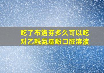 吃了布洛芬多久可以吃对乙酰氨基酚口服溶液