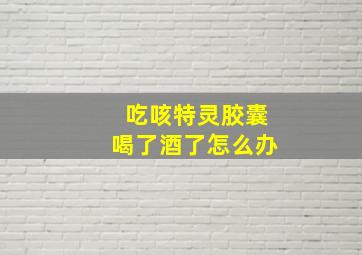 吃咳特灵胶囊喝了酒了怎么办