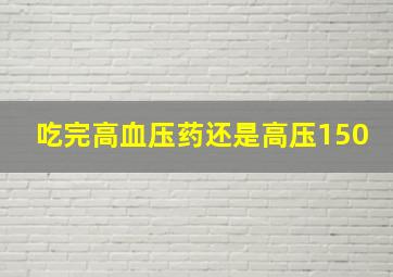 吃完高血压药还是高压150