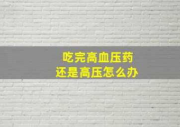 吃完高血压药还是高压怎么办