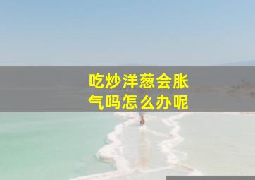 吃炒洋葱会胀气吗怎么办呢