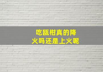 吃瓯柑真的降火吗还是上火呢