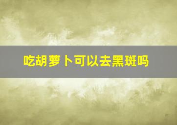 吃胡萝卜可以去黑斑吗