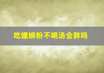 吃螺蛳粉不喝汤会胖吗