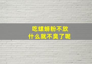 吃螺蛳粉不放什么就不臭了呢