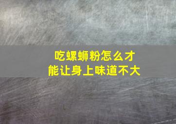 吃螺蛳粉怎么才能让身上味道不大