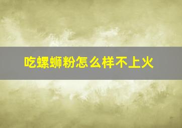 吃螺蛳粉怎么样不上火