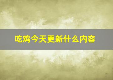 吃鸡今天更新什么内容